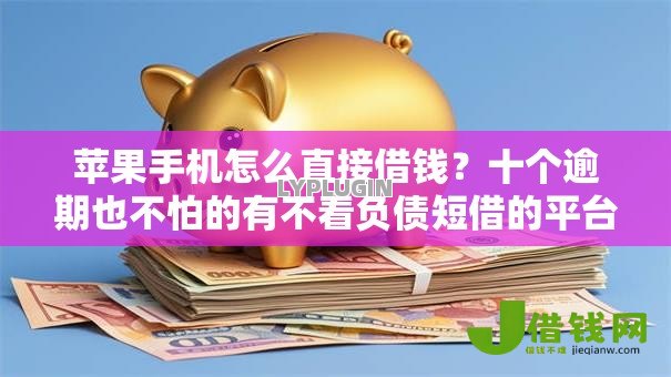 苹果手机怎么直接借钱？十个逾期也不怕的有不看负债短借的平台