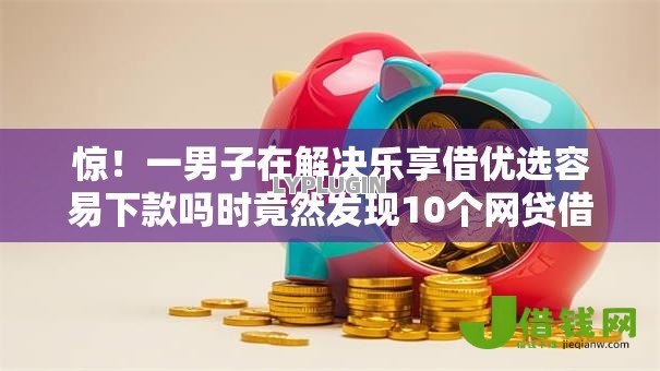 惊!一男子在解决乐享借优选容易下款吗时竟然发现10个网贷借款平台好,事后分享了出来 惊!一男子在解决乐享借优选容易下款吗时竟然发现10个网贷借款平台好,事后分享了出来