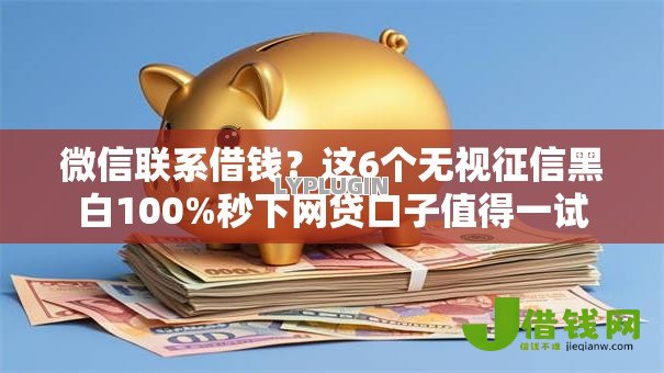 微信联系借钱？这6个无视征信黑白100%秒下网贷口子值得一试