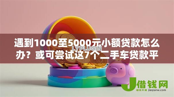 遇到1000至5000元小额贷款怎么办？或可尝试这7个二手车贷款平台