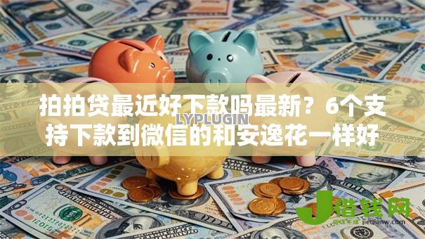 拍拍贷最近好下款吗最新?6个支持下款到微信的和安逸花一样好下款的平台 拍拍贷最近好下款吗最新?6个支持下款到微信的和安逸花一样好下款的平台