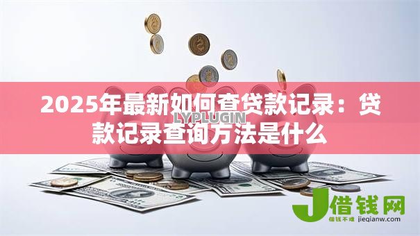 2025年最新如何查贷款记录：贷款记录查询方法是什么