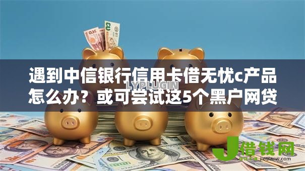 遇到中信银行信用卡借无忧c产品怎么办?或可尝试这5个黑户网贷平台能借到钱啊急用 遇到中信银行信用卡借无忧c产品怎么办?或可尝试这5个黑户网贷平台能借到钱啊急用