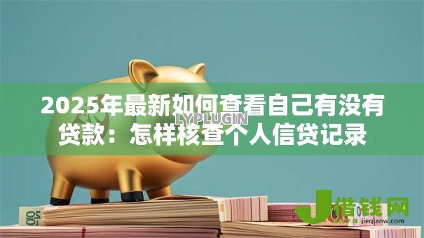 2025年最新如何查看自己有没有贷款：怎样核查个人信贷记录