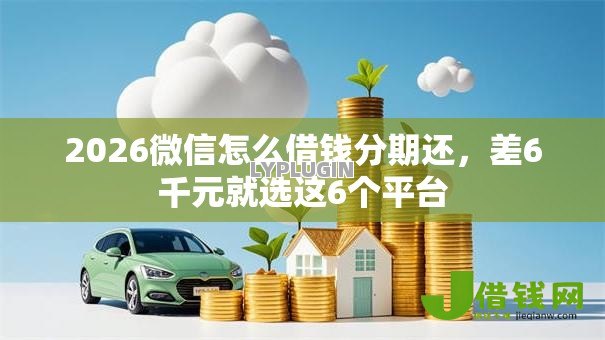 2026微信怎么借钱分期还，差6千元就选这6个平台