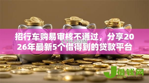 招行车购易审核不通过，分享2026年最新5个借得到的贷款平台