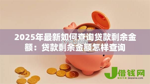 2025年最新如何查询贷款剩余金额:贷款剩余金额怎样查询 2025年最新如何查询贷款剩余金额:贷款剩余金额怎样查询