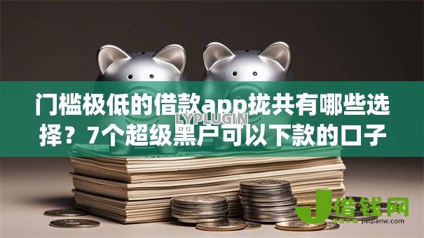门槛极低的借款app拢共有哪些选择？7个超级黑户可以下款的口子详解