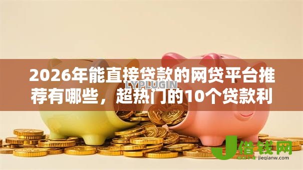 2026年能直接贷款的网贷平台推荐有哪些,超热门的10个贷款利息低的平台正规推荐 2026年能直接贷款的网贷平台推荐有哪些,超热门的10个贷款利息低的平台正规推荐
