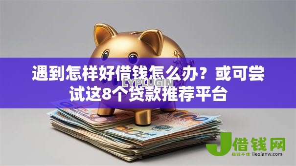 遇到怎样好借钱怎么办？或可尝试这8个贷款推荐平台