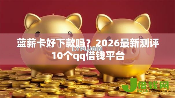 蓝薪卡好下款吗?2026最新测评10个qq借钱平台 蓝薪卡好下款吗?2026最新测评10个qq借钱平台