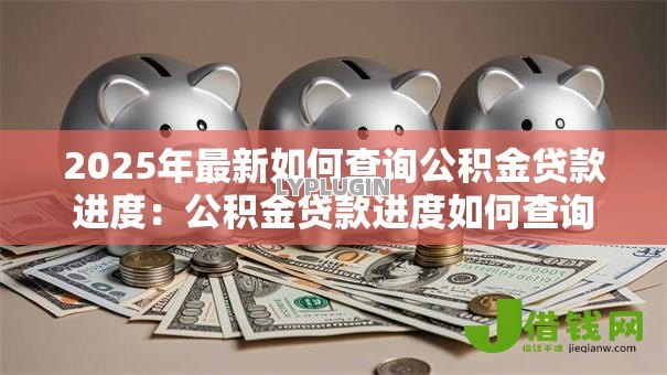 2025年最新如何查询公积金贷款进度：公积金贷款进度如何查询