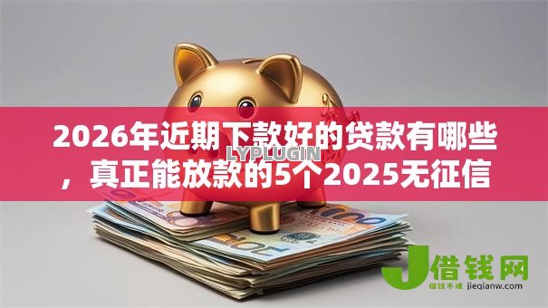 2026年近期下款好的贷款有哪些，真正能放款的5个2025无征信要求的贷款平台推荐