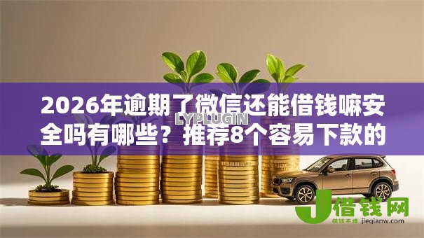 2026年逾期了微信还能借钱嘛安全吗有哪些？推荐8个容易下款的平台