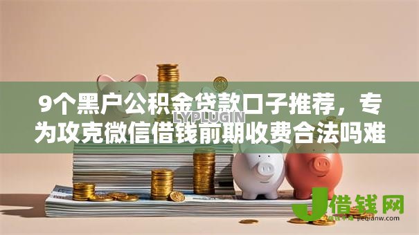 9个黑户公积金贷款口子推荐,专为攻克微信借钱前期收费合法吗难题 9个黑户公积金贷款口子推荐,专为攻克微信借钱前期收费合法吗难题