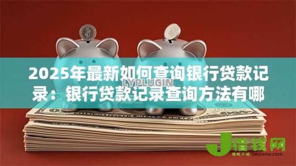 2025年最新如何查询银行贷款记录：银行贷款记录查询方法有哪些