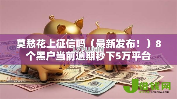 莫愁花上征信吗（最新发布！）8个黑户当前逾期秒下5万平台