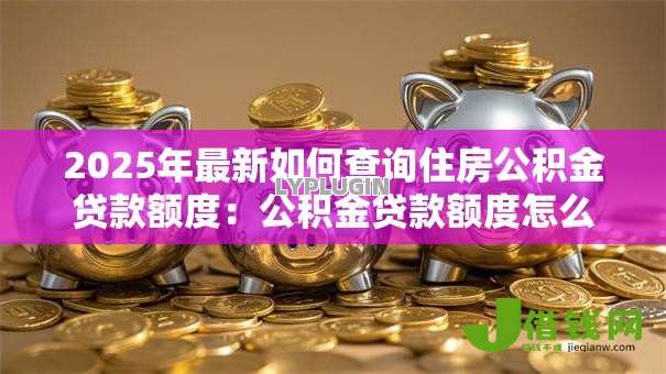 2025年最新如何查询住房公积金贷款额度：公积金贷款额度怎么查