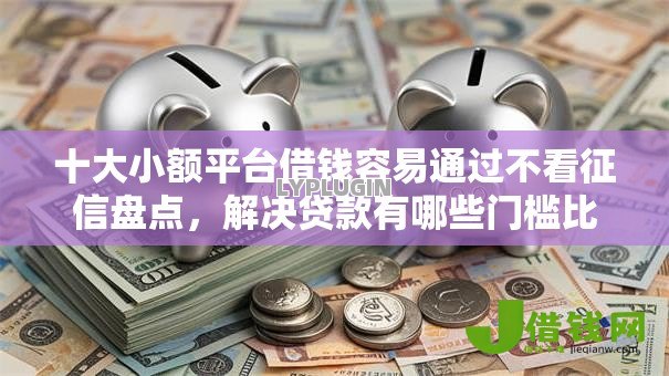 十大小额平台借钱容易通过不看征信盘点，解决贷款有哪些门槛比较低的问题