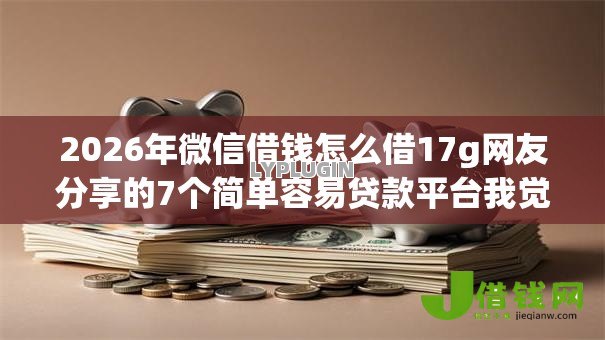 2026年微信借钱怎么借17g网友分享的7个简单容易贷款平台我觉得不错！