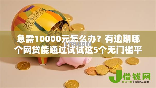 急需10000元怎么办?有逾期哪个网贷能通过试试这5个无门槛平台 急需10000元怎么办?有逾期哪个网贷能通过试试这5个无门槛平台