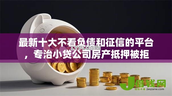 最新十大不看负债和征信的平台,专治小贷公司房产抵押被拒 最新十大不看负债和征信的平台,专治小贷公司房产抵押被拒