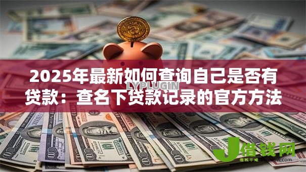 2025年最新如何查询自己是否有贷款:查名下贷款记录的官方方法 2025年最新如何查询自己是否有贷款:查名下贷款记录的官方方法