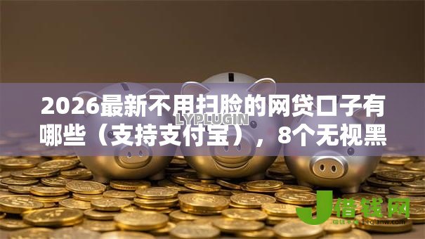2026最新不用扫脸的网贷口子有哪些（支持支付宝），8个无视黑白百分百下款的借款软件无私分享