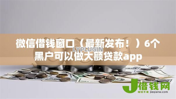 微信借钱窗口(最新发布!)6个黑户可以做大额贷款app 微信借钱窗口(最新发布!)6个黑户可以做大额贷款app