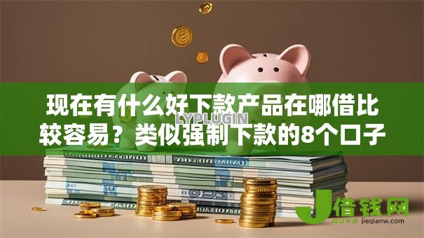 现在有什么好下款产品在哪借比较容易？类似强制下款的8个口子参考