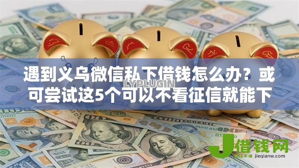 遇到义乌微信私下借钱怎么办？或可尝试这5个可以不看征信就能下款的软件