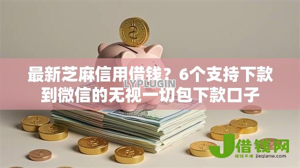 最新芝麻信用借钱？6个支持下款到微信的无视一切包下款口子