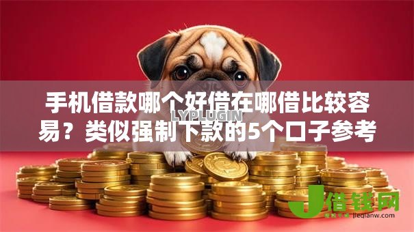 手机借款哪个好借在哪借比较容易？类似强制下款的5个口子参考