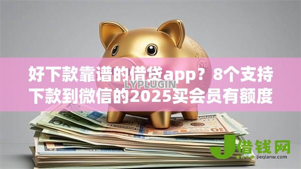 好下款靠谱的借贷app？8个支持下款到微信的2025买会员有额度的口子