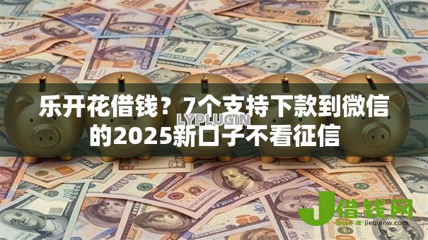 乐开花借钱？7个支持下款到微信的2025新口子不看征信