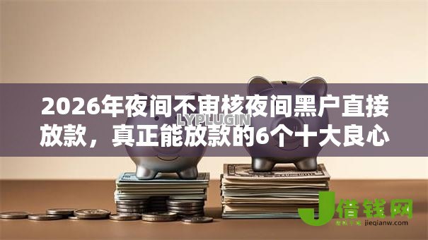 2026年夜间不审核夜间黑户直接放款,真正能放款的6个十大良心贷款平台推荐推荐 2026年夜间不审核夜间黑户直接放款,真正能放款的6个十大良心贷款平台推荐推荐