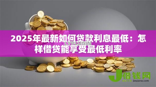2025年最新如何贷款利息最低：怎样借贷能享受最低利率