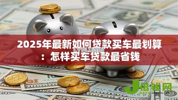 2025年最新如何贷款买车最划算：怎样买车贷款最省钱