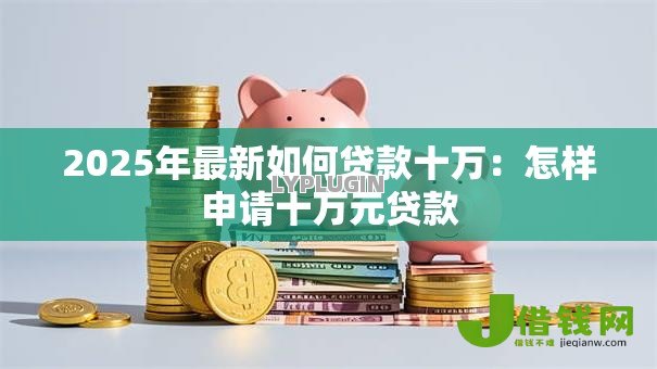 2025年最新如何贷款十万:怎样申请十万元贷款 2025年最新如何贷款十万:怎样申请十万元贷款
