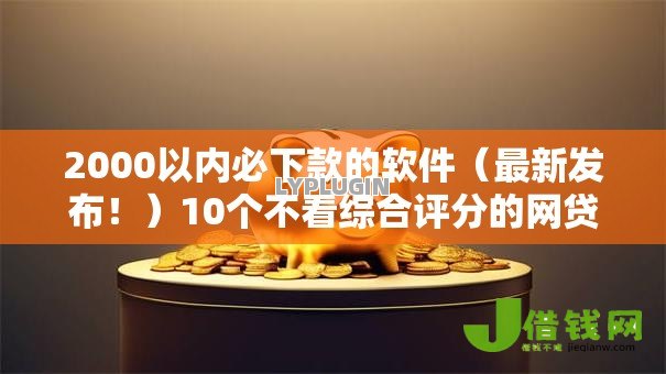 2000以内必下款的软件（最新发布！）10个不看综合评分的网贷百分百下款口子