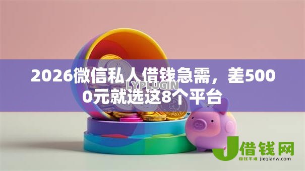 2026微信私人借钱急需,差5000元就选这8个平台 2026微信私人借钱急需,差5000元就选这8个平台