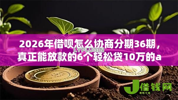 2026年借呗怎么协商分期36期，真正能放款的6个轻松贷10万的app推荐