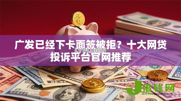 广发已经下卡面签被拒?十大网贷投诉平台官网推荐 广发已经下卡面签被拒?十大网贷投诉平台官网推荐