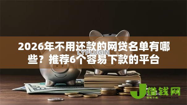 2026年不用还款的网贷名单有哪些？推荐6个容易下款的平台