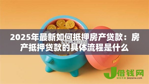 2025年最新如何抵押房产贷款：房产抵押贷款的具体流程是什么