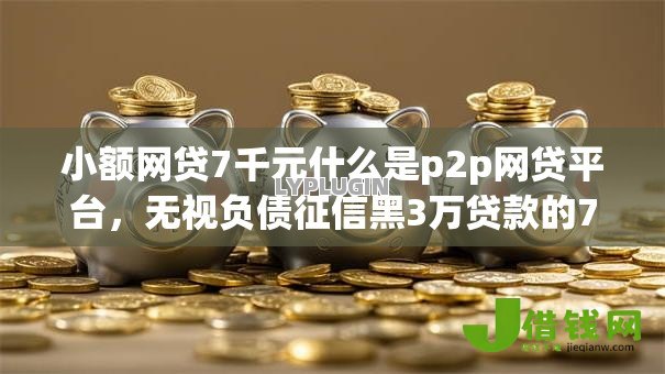 小额网贷7千元什么是p2p网贷平台，无视负债征信黑3万贷款的7个平台介绍
