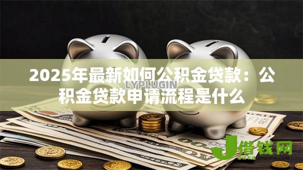 2025年最新如何公积金贷款：公积金贷款申请流程是什么