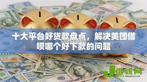 十大平台好贷款盘点,解决美团借呗哪个好下款的问题 十大平台好贷款盘点,解决美团借呗哪个好下款的问题