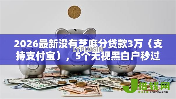 2026最新没有芝麻分贷款3万(支持支付宝),5个无视黑白户秒过的网贷口子无私分享 2026最新没有芝麻分贷款3万(支持支付宝),5个无视黑白户秒过的网贷口子无私分享