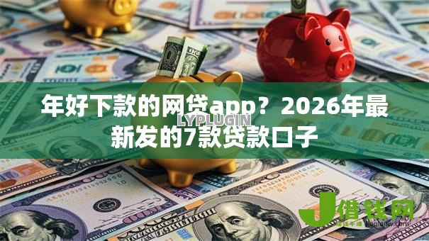 年好下款的网贷app?2026年最新发的7款贷款口子 年好下款的网贷app?2026年最新发的7款贷款口子